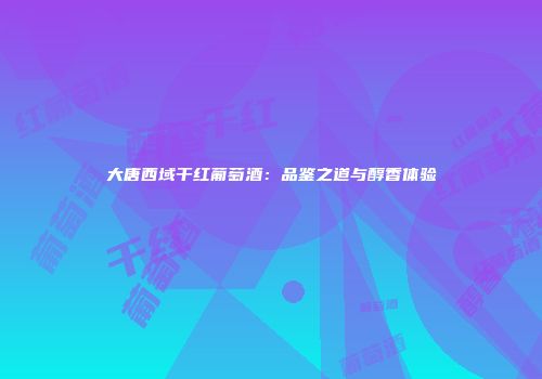 大唐西域干红葡萄酒：品鉴之道与醇香体验