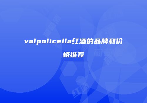 valpolicella红酒的品牌和价格推荐
