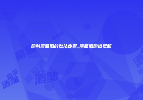 酿制葡萄酒的做法步骤_葡萄酒酿造视频