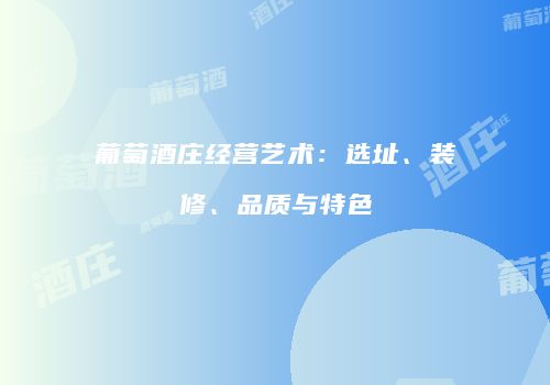 葡萄酒庄经营艺术：选址、装修、品质与特色