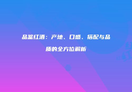 品鉴红酒：产地、口感、搭配与品质的全方位解析
