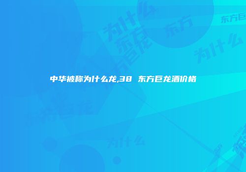 中华被称为什么龙,38 东方巨龙酒价格