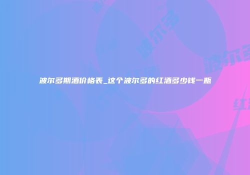 波尔多期酒价格表_这个波尔多的红酒多少钱一瓶