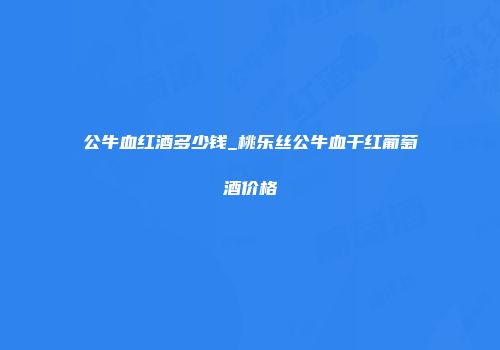 公牛血红酒多少钱_桃乐丝公牛血干红葡萄酒价格