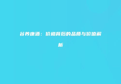 谷养康酒：价格背后的品质与价值解析