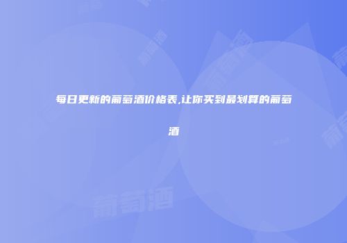 每日更新的葡萄酒价格表,让你买到最划算的葡萄酒