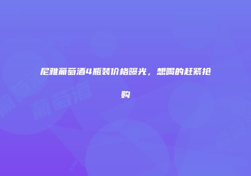 尼雅葡萄酒4瓶装价格曝光，想喝的赶紧抢购