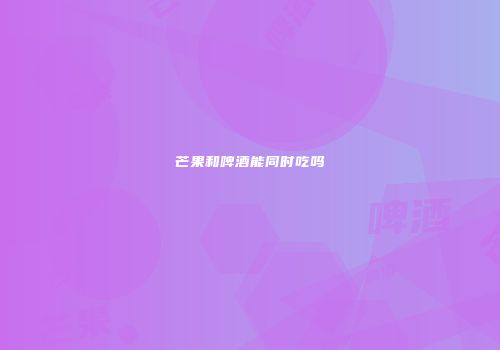 芒果和啤酒能同时吃吗