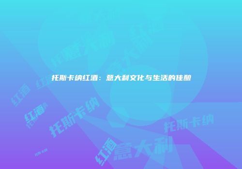 托斯卡纳红酒：意大利文化与生活的佳酿