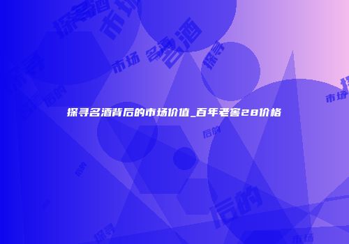 探寻名酒背后的市场价值_百年老窖28价格