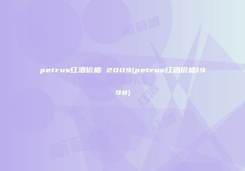 petrus红酒价格 2009(petrus红酒价格1998)