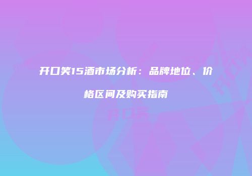 开口笑15酒市场分析：品牌地位、价格区间及购买指南