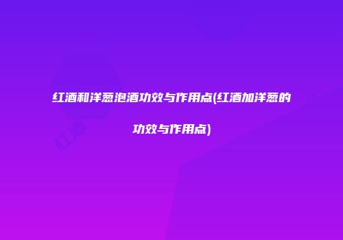 红酒和洋葱泡酒功效与作用点(红酒加洋葱的功效与作用点)