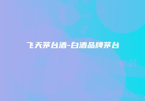 飞天茅台酒-白酒品牌茅台