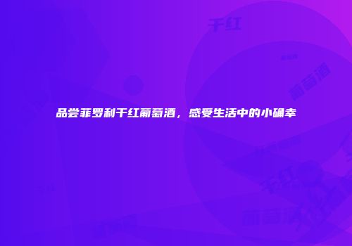 品尝菲罗利干红葡萄酒，感受生活中的小确幸