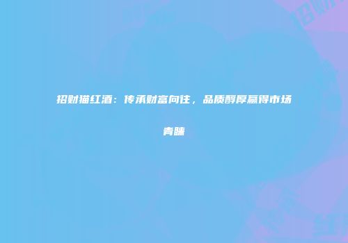 招财猫红酒：传承财富向往，品质醇厚赢得市场青睐