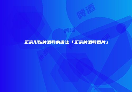 正宗川味啤酒鸭的做法「正宗啤酒鸭图片」