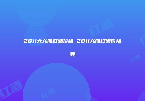 2011大龙船红酒价格_2011龙船红酒价格表