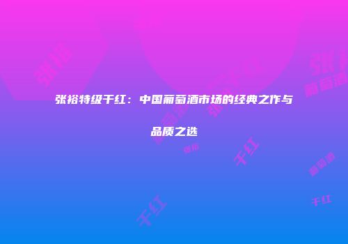 张裕特级干红：中国葡萄酒市场的经典之作与品质之选