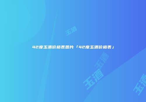42度玉酒价格表图片「42度玉酒价格表」