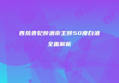 西凤贵妃醉酒帝王醉50度白酒全面解析