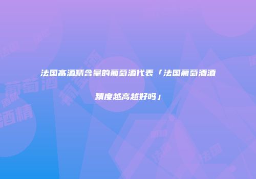 法国高酒精含量的葡萄酒代表「法国葡萄酒酒精度越高越好吗」