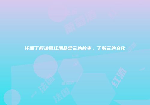 详细了解法国红酒品尝它的故事，了解它的文化