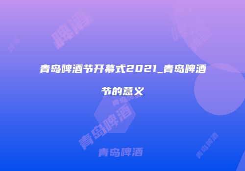 青岛啤酒节开幕式2021_青岛啤酒节的意义