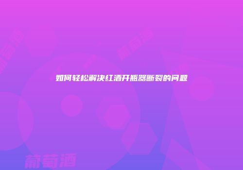如何轻松解决红酒开瓶器断裂的问题