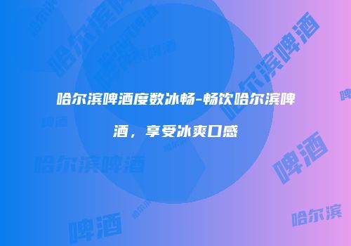 哈尔滨啤酒度数冰畅-畅饮哈尔滨啤酒，享受冰爽口感