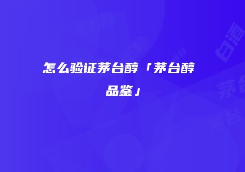 怎么验证茅台醇「茅台醇 品鉴」