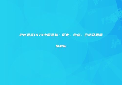 泸州老窖1573中国品味：历史、特点、价格及限量版解析