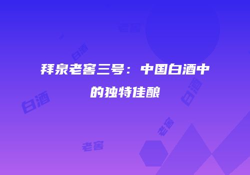 拜泉老窖三号：中国白酒中的独特佳酿