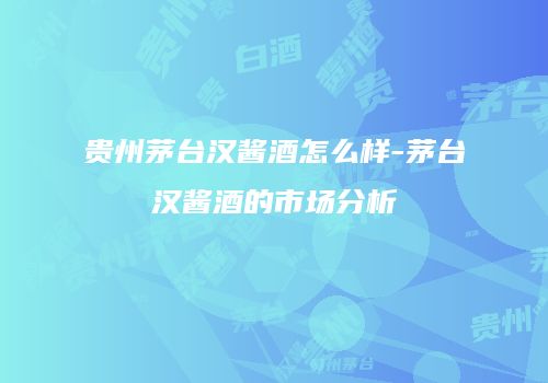 贵州茅台汉酱酒怎么样-茅台汉酱酒的市场分析