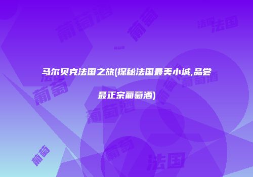 马尔贝克法国之旅(探秘法国最美小城,品尝最正宗葡萄酒)