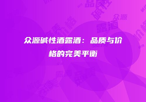 众源碱性酒露酒：品质与价格的完美平衡