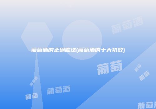 葡萄酒的正确喝法(葡萄酒的十大功效)