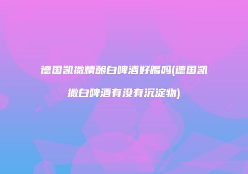 德国凯撒精酿白啤酒好喝吗(德国凯撒白啤酒有没有沉淀物)