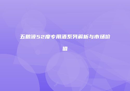 五粮液52度专用酒系列解析与市场价值