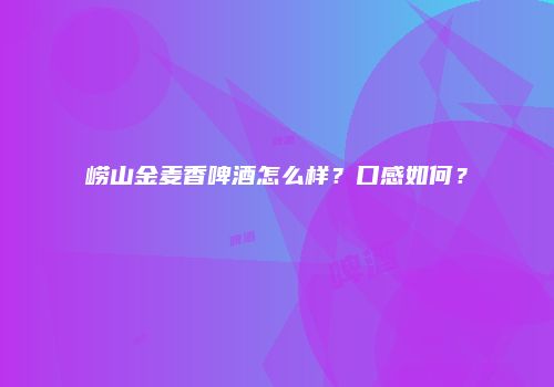 崂山金麦香啤酒怎么样？口感如何？