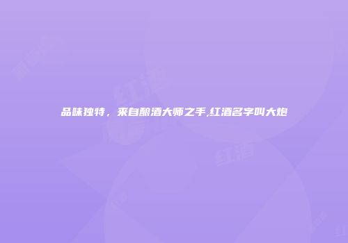 品味独特，来自酿酒大师之手,红酒名字叫大炮