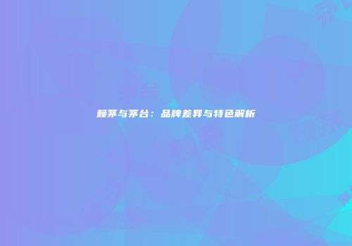 赖茅与茅台：品牌差异与特色解析