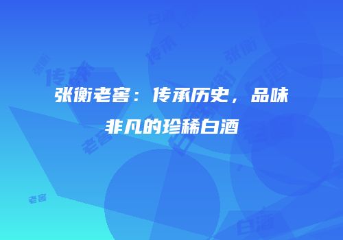 张衡老窖：传承历史，品味非凡的珍稀白酒