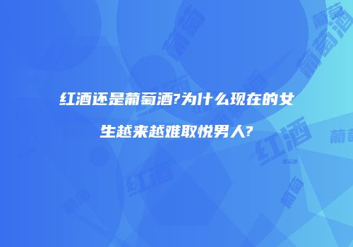 红酒还是葡萄酒?为什么现在的女生越来越难取悦男人?