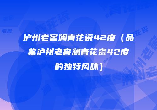 泸州老窖澜青花瓷42度（品鉴泸州老窖澜青花瓷42度的独特风味）