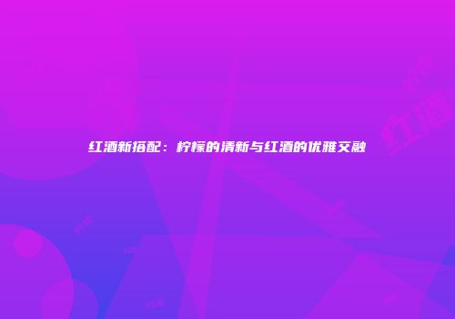 红酒新搭配：柠檬的清新与红酒的优雅交融