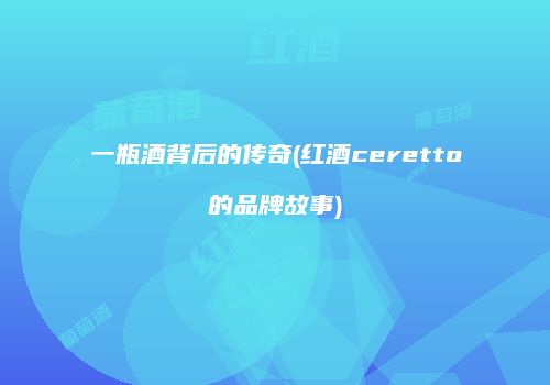 一瓶酒背后的传奇(红酒ceretto的品牌故事)
