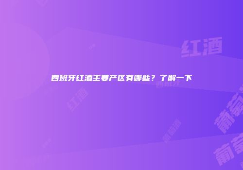 西班牙红酒主要产区有哪些？了解一下