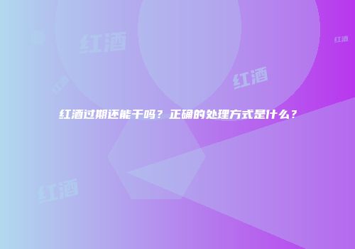 红酒过期还能干吗？正确的处理方式是什么？