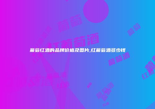 葡萄红酒的品牌价格及图片,红葡萄酒多少钱